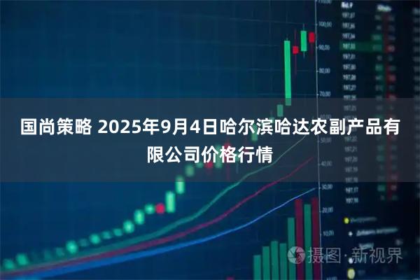 国尚策略 2025年9月4日哈尔滨哈达农副产品有限公司价格行情