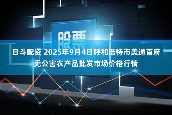 日斗配资 2025年9月4日呼和浩特市美通首府无公害农产品批发市场价格行情