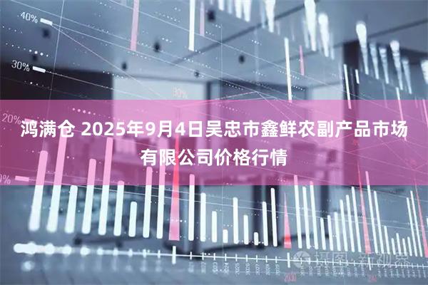 鸿满仓 2025年9月4日吴忠市鑫鲜农副产品市场有限公司价格行情