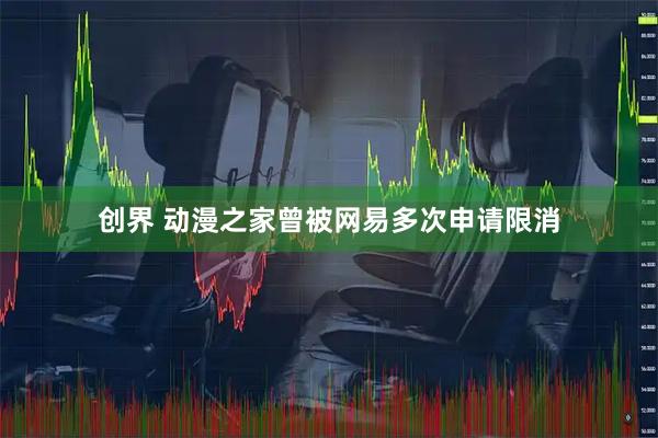 创界 动漫之家曾被网易多次申请限消