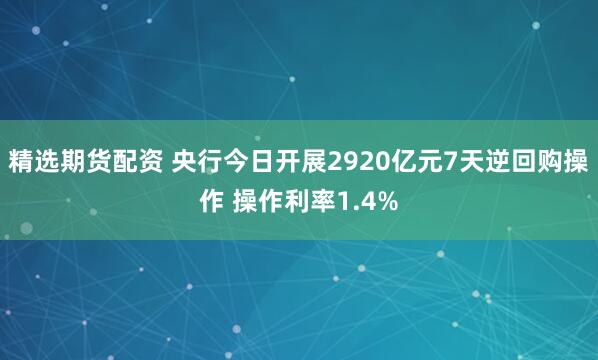 精选期货配资 央行今日开展2920亿元7天逆回购操作 操作利率1.4%