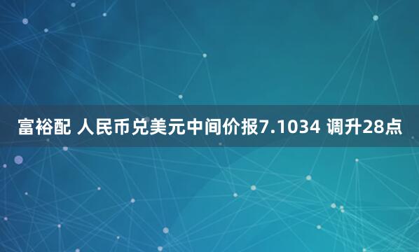 富裕配 人民币兑美元中间价报7.1034 调升28点