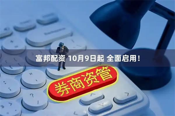 富邦配资 10月9日起 全面启用！