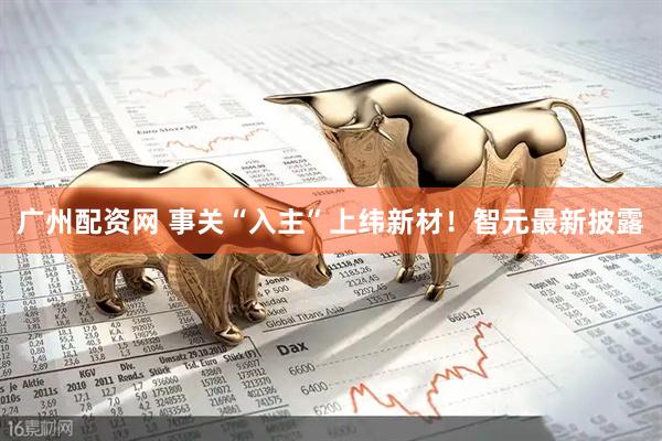 广州配资网 事关“入主”上纬新材！智元最新披露