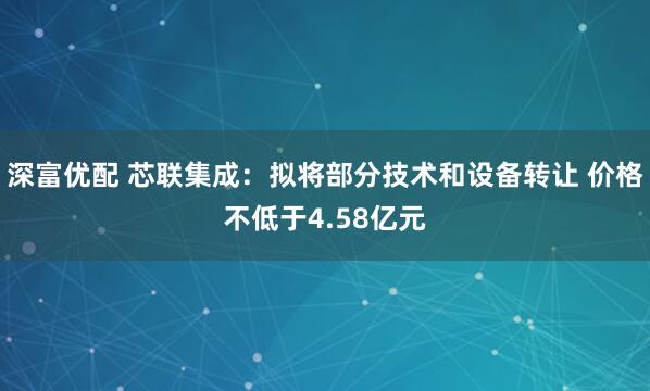 深富优配 芯联集成：拟将部分技术和设备转让 价格不低于4.58亿元