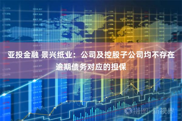 亚投金融 景兴纸业：公司及控股子公司均不存在逾期债务对应的担保