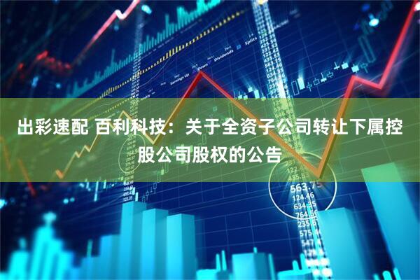 出彩速配 百利科技：关于全资子公司转让下属控股公司股权的公告