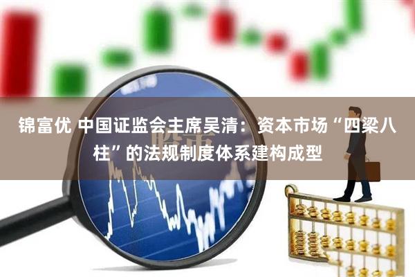 锦富优 中国证监会主席吴清：资本市场“四梁八柱”的法规制度体系建构成型