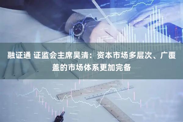 融证通 证监会主席吴清：资本市场多层次、广覆盖的市场体系更加完备