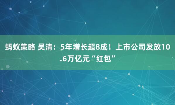 蚂蚁策略 吴清：5年增长超8成！上市公司发放10.6万亿元“红包”