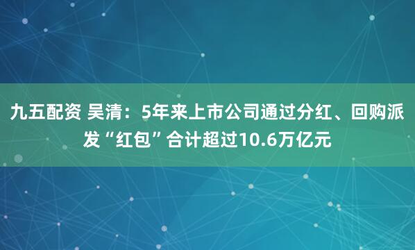 九五配资 吴清：5年来上市公司通过分红、回购派发“红包”合计超过10.6万亿元