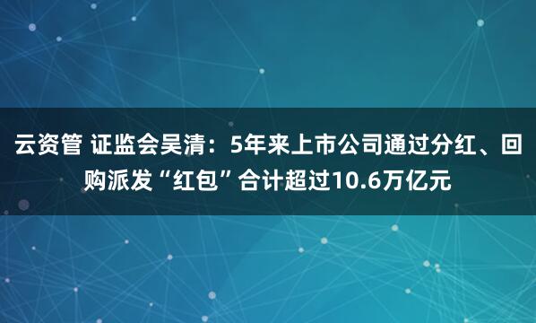 云资管 证监会吴清：5年来上市公司通过分红、回购派发“红包”合计超过10.6万亿元