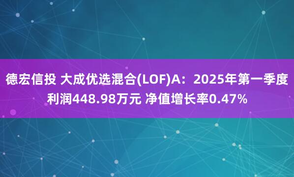 德宏信投 大成优选混合(LOF)A：2025年第一季度利润448.98万元 净值增长率0.47%