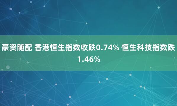 豪资随配 香港恒生指数收跌0.74% 恒生科技指数跌1.46%