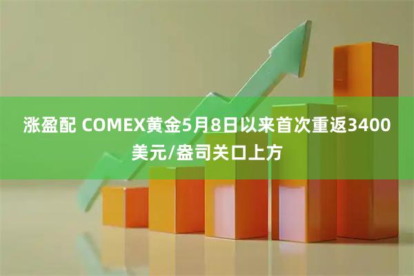 涨盈配 COMEX黄金5月8日以来首次重返3400美元/盎司关口上方