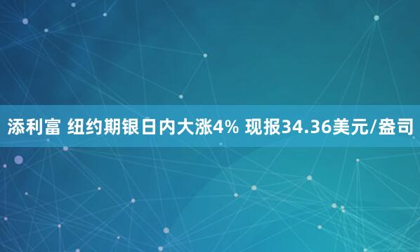 添利富 纽约期银日内大涨4% 现报34.36美元/盎司