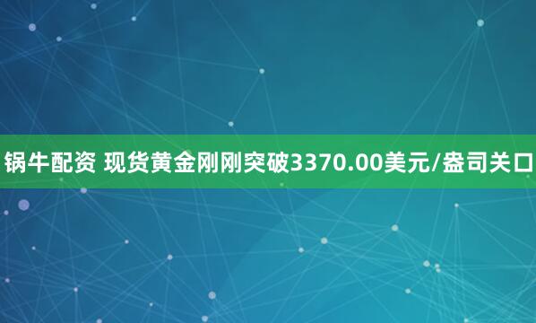 锅牛配资 现货黄金刚刚突破3370.00美元/盎司关口