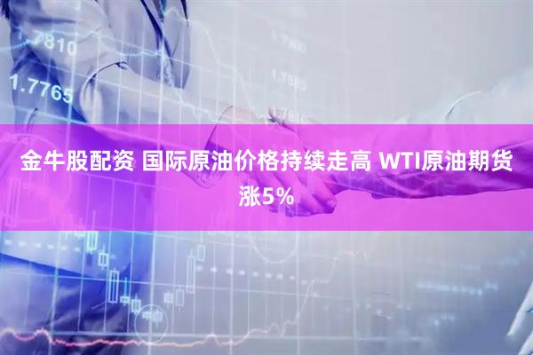 金牛股配资 国际原油价格持续走高 WTI原油期货涨5%