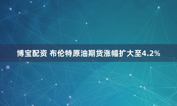 博宝配资 布伦特原油期货涨幅扩大至4.2%