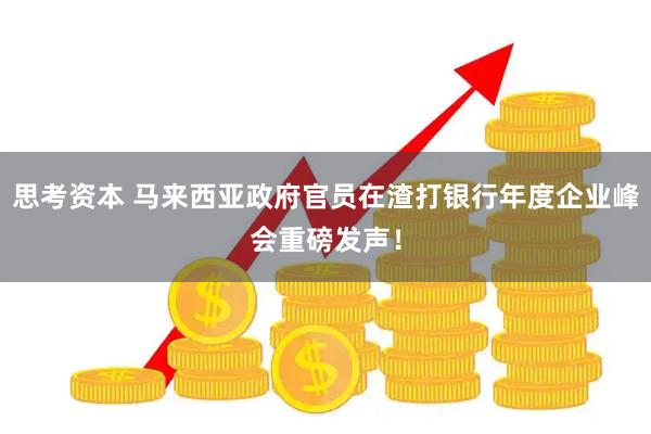 思考资本 马来西亚政府官员在渣打银行年度企业峰会重磅发声！