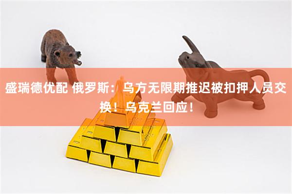 盛瑞德优配 俄罗斯：乌方无限期推迟被扣押人员交换！乌克兰回应！