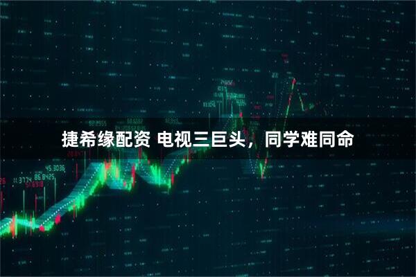 捷希缘配资 电视三巨头，同学难同命