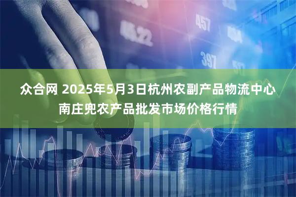 众合网 2025年5月3日杭州农副产品物流中心南庄兜农产品批发市场价格行情