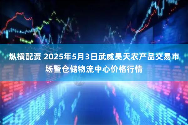 纵横配资 2025年5月3日武威昊天农产品交易市场暨仓储物流中心价格行情