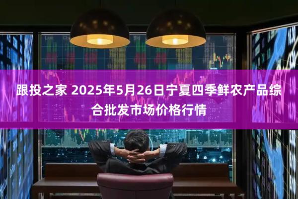 跟投之家 2025年5月26日宁夏四季鲜农产品综合批发市场价格行情