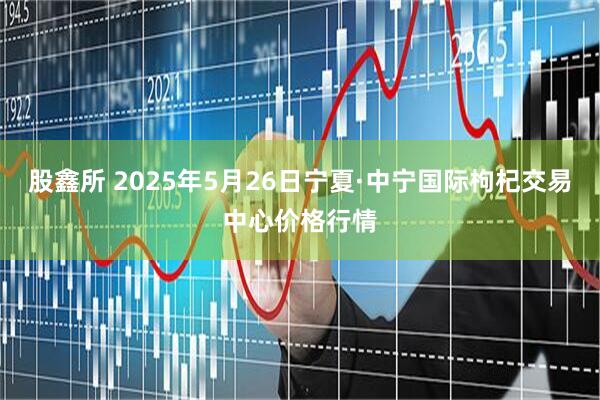 股鑫所 2025年5月26日宁夏·中宁国际枸杞交易中心价格行情