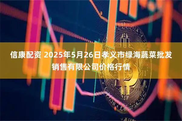 信康配资 2025年5月26日孝义市绿海蔬菜批发销售有限公司价格行情