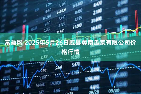 富盈网 2025年5月26日威县冀南瓜菜有限公司价格行情