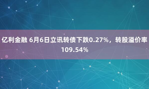 亿利金融 6月6日立讯转债下跌0.27%，转股溢价率109.54%