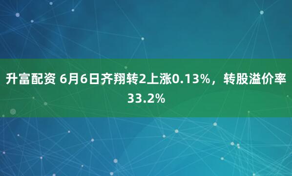 升富配资 6月6日齐翔转2上涨0.13%，转股溢价率33.2%