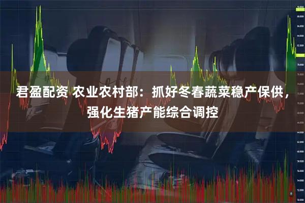 君盈配资 农业农村部：抓好冬春蔬菜稳产保供，强化生猪产能综合调控