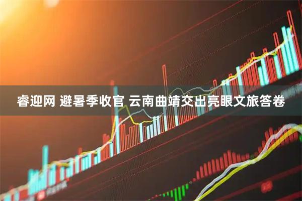 睿迎网 避暑季收官 云南曲靖交出亮眼文旅答卷