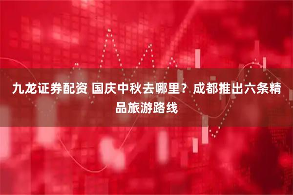九龙证券配资 国庆中秋去哪里？成都推出六条精品旅游路线