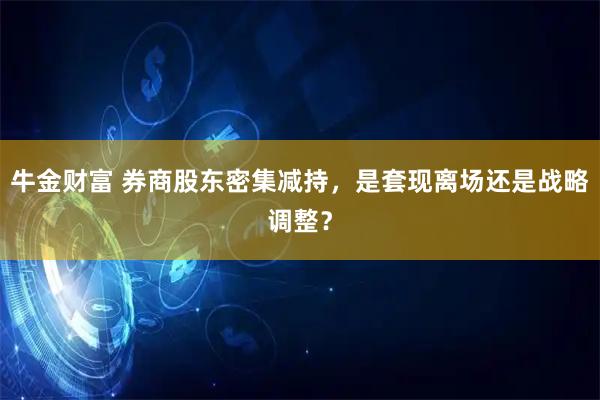 牛金财富 券商股东密集减持，是套现离场还是战略调整？