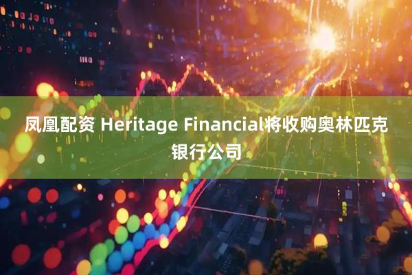 凤凰配资 Heritage Financial将收购奥林匹克银行公司