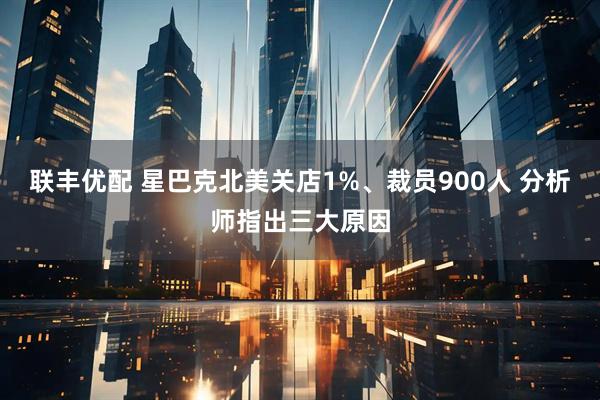 联丰优配 星巴克北美关店1%、裁员900人 分析师指出三大原因