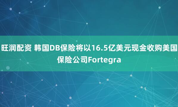 旺润配资 韩国DB保险将以16.5亿美元现金收购美国保险公司Fortegra