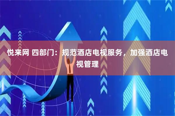 悦来网 四部门：规范酒店电视服务，加强酒店电视管理