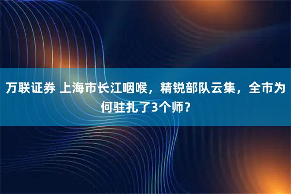 万联证券 上海市长江咽喉，精锐部队云集，全市为何驻扎了3个师？