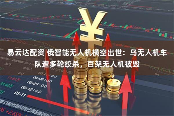 易云达配资 俄智能无人机横空出世：乌无人机车队遭多轮绞杀，百架无人机被毁