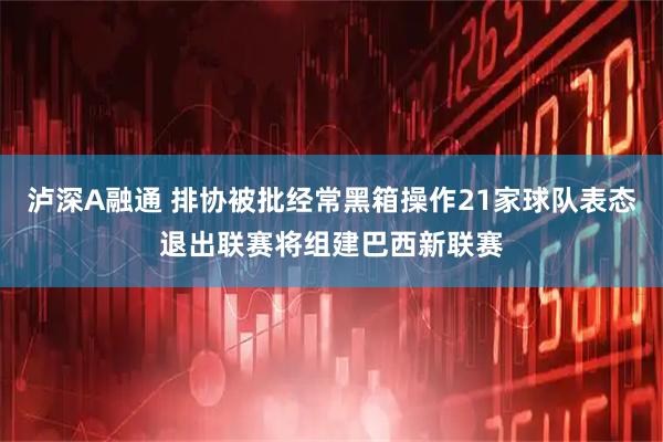 泸深A融通 排协被批经常黑箱操作21家球队表态退出联赛将组建巴西新联赛