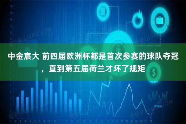 中金宸大 前四届欧洲杯都是首次参赛的球队夺冠，直到第五届荷兰才坏了规矩