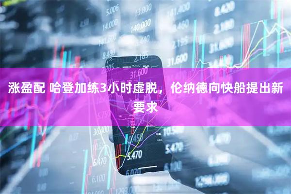 涨盈配 哈登加练3小时虚脱，伦纳德向快船提出新要求