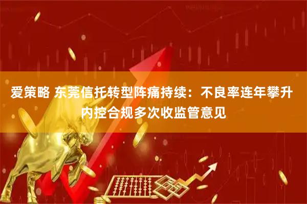 爱策略 东莞信托转型阵痛持续：不良率连年攀升 内控合规多次收监管意见