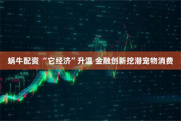 蜗牛配资 “它经济”升温 金融创新挖潜宠物消费