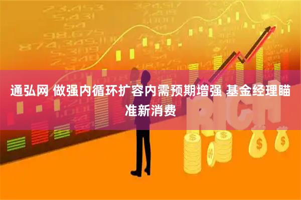 通弘网 做强内循环扩容内需预期增强 基金经理瞄准新消费